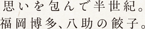 思いを包んで半世紀。　福岡博多、八助の餃子。